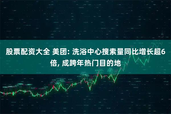 股票配资大全 美团: 洗浴中心搜索量同比增长超6倍, 成跨年热门目的地