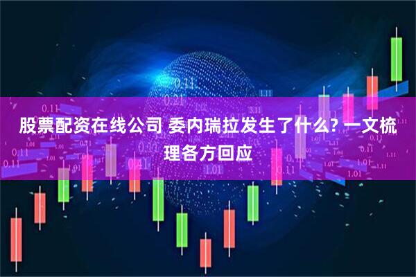 股票配资在线公司 委内瑞拉发生了什么? 一文梳理各方回应