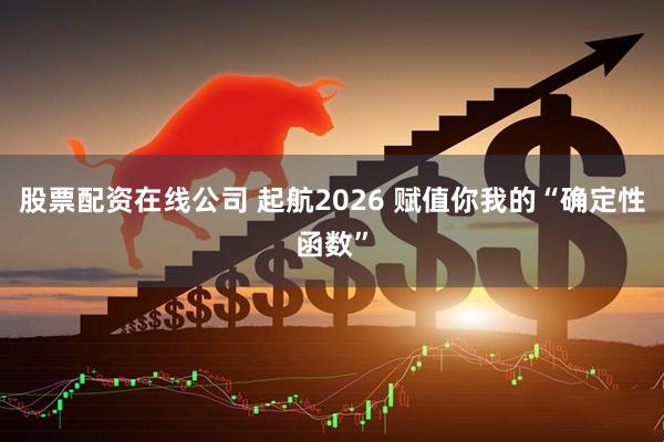 股票配资在线公司 起航2026 赋值你我的“确定性函数”