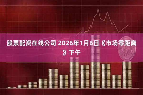 股票配资在线公司 2026年1月6日《市场零距离》下午