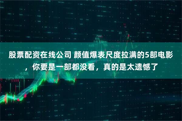 股票配资在线公司 颜值爆表尺度拉满的5部电影，你要是一部都没看，真的是太遗憾了