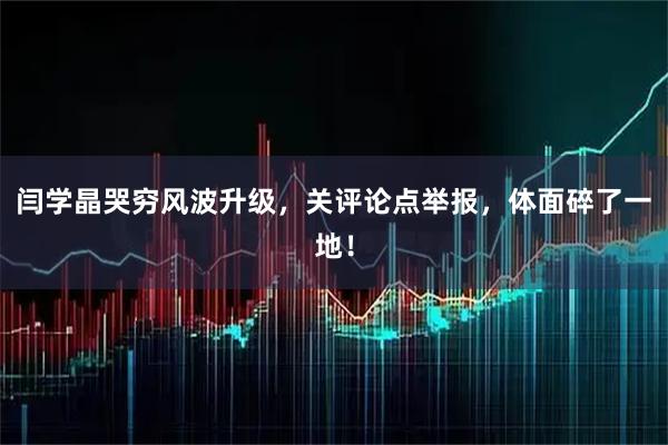 闫学晶哭穷风波升级，关评论点举报，体面碎了一地！