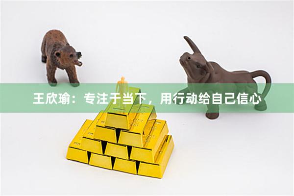 王欣瑜：专注于当下，用行动给自己信心