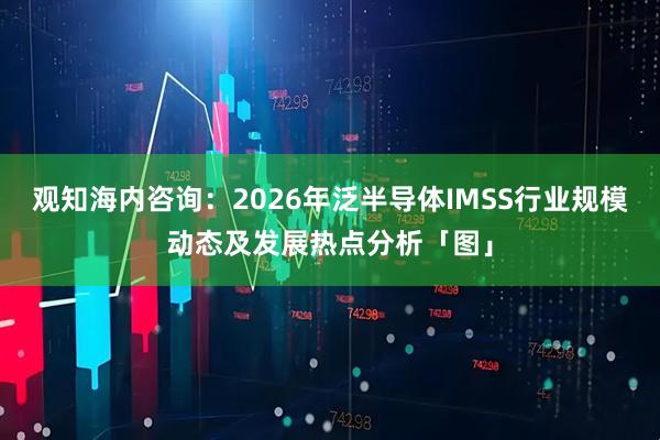 观知海内咨询:2026年泛半导体IMSS行业规模动态及发展热点分析「图」