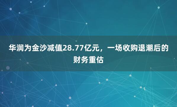 华润为金沙减值28.77亿元，一场收购退潮后的财务重估