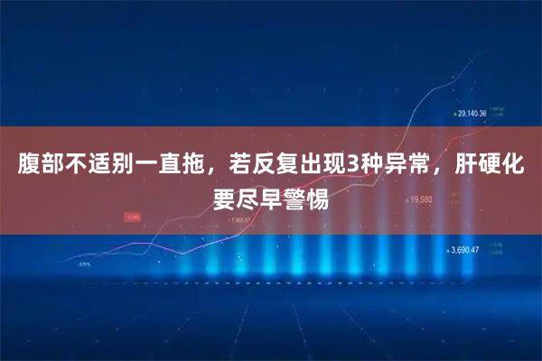 腹部不适别一直拖，若反复出现3种异常，肝硬化要尽早警惕